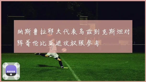 纳斯鲁拉耶夫代表乌兹别克斯坦对阵哥伦比亚进攻权限参考