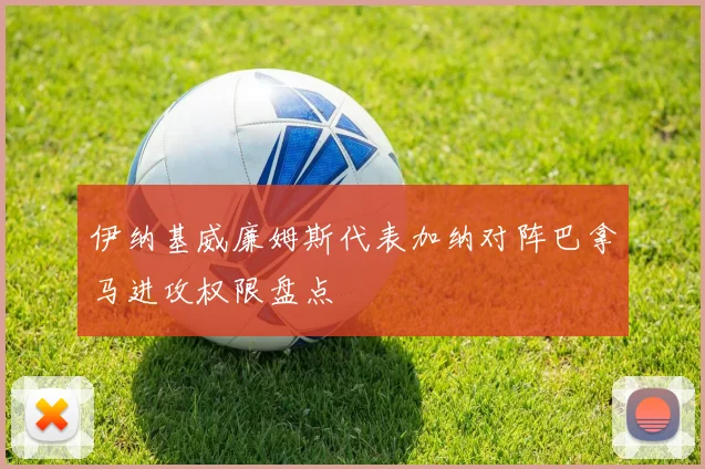 伊纳基威廉姆斯代表加纳对阵巴拿马进攻权限盘点