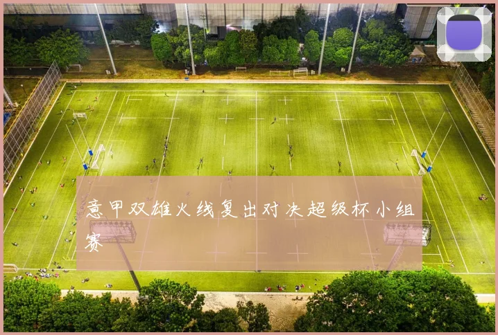 意甲双雄火线复出对决超级杯小组赛