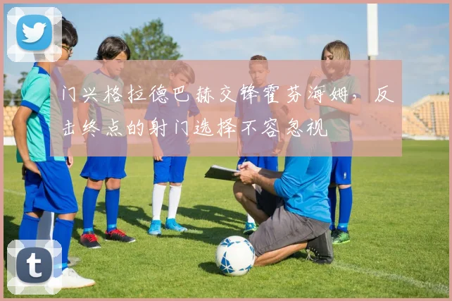 门兴格拉德巴赫交锋霍芬海姆，反击终点的射门选择不容忽视