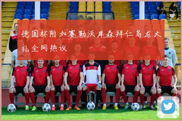 德国杯附加赛勒沃库森拜仁乌龙大礼全网热议
