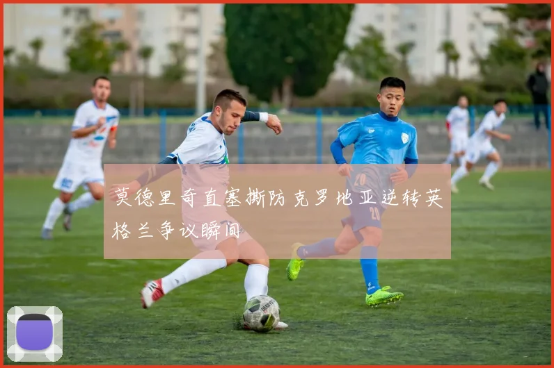 莫德里奇直塞撕防克罗地亚逆转英格兰争议瞬间