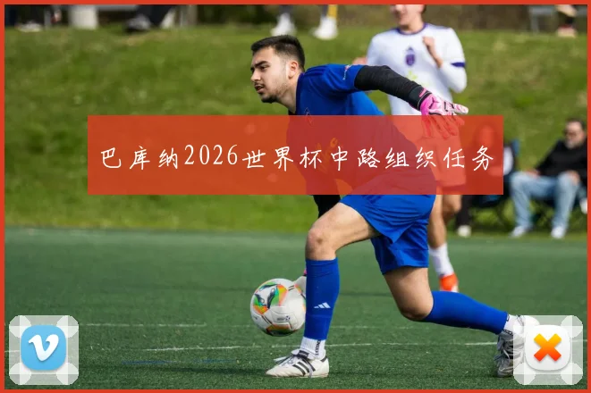 巴库纳2026世界杯中路组织任务