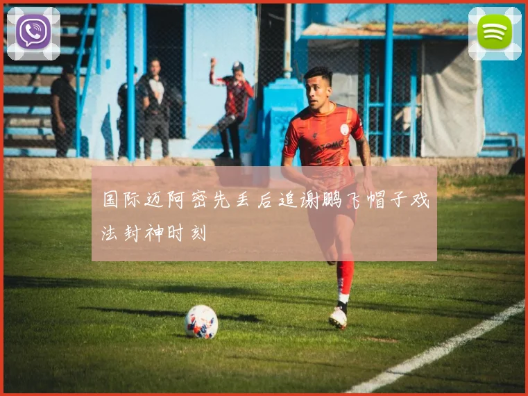 国际迈阿密先丢后追谢鹏飞帽子戏法封神时刻