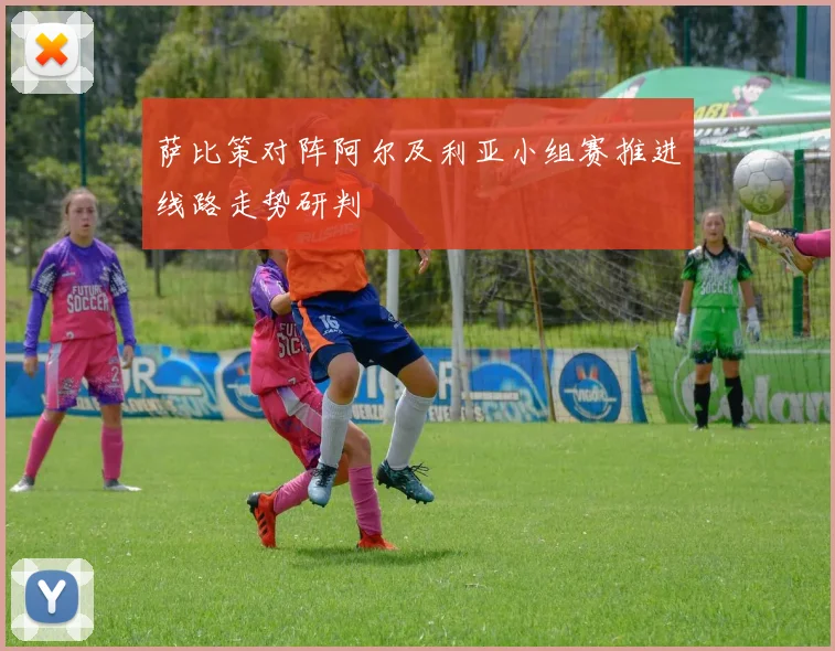 萨比策对阵阿尔及利亚小组赛推进线路走势研判