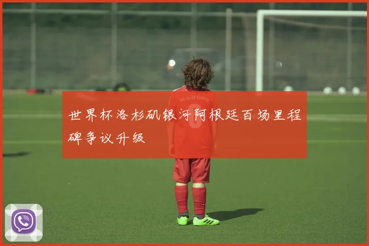 世界杯洛杉矶银河阿根廷百场里程碑争议升级