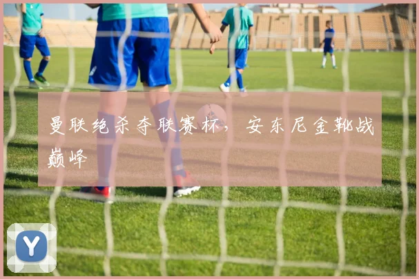 曼联绝杀夺联赛杯，安东尼金靴战巅峰