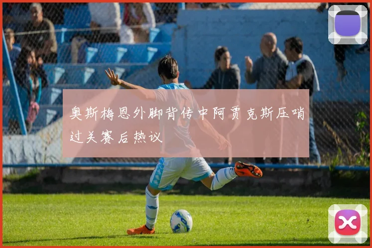 奥斯梅恩外脚背传中阿贾克斯压哨过关赛后热议