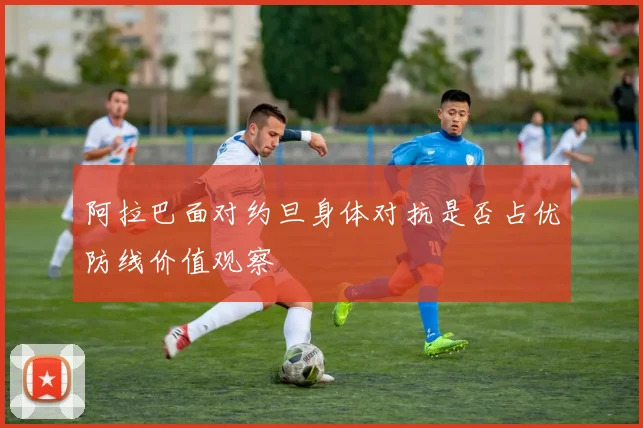 阿拉巴面对约旦身体对抗是否占优防线价值观察