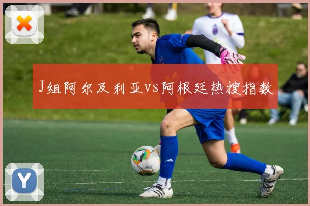 J组阿尔及利亚vs阿根廷热搜指数