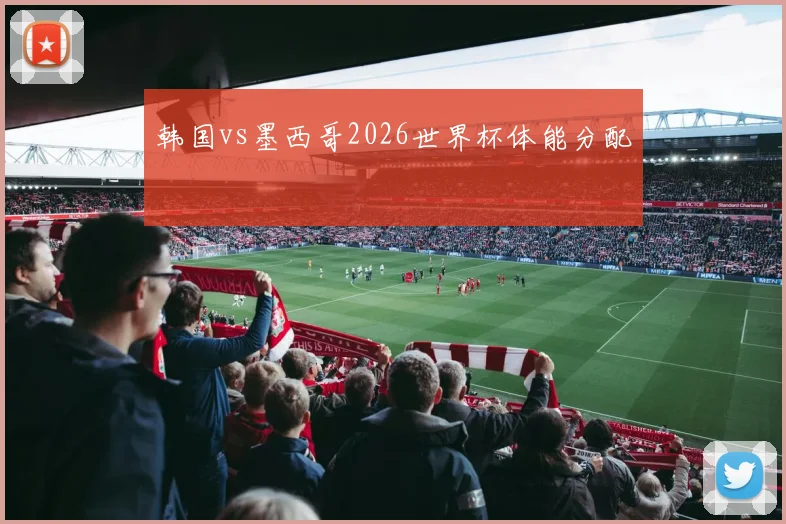 韩国vs墨西哥2026世界杯体能分配