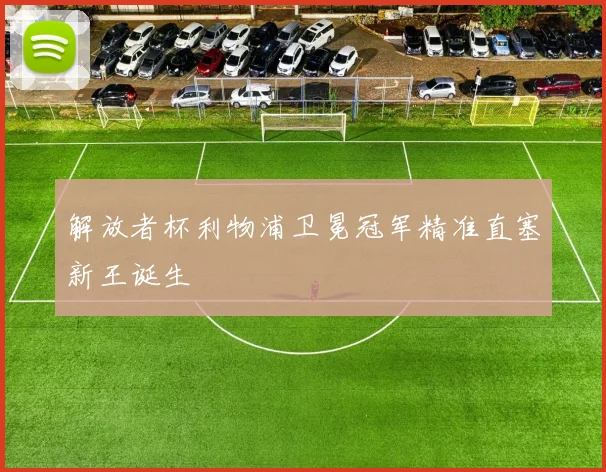 解放者杯利物浦卫冕冠军精准直塞新王诞生