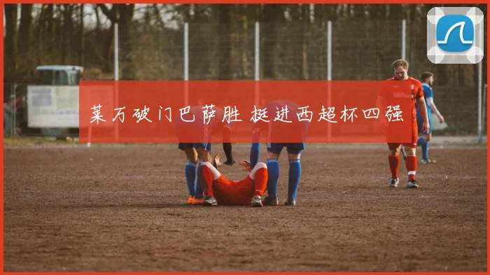 莱万破门巴萨胜 挺进西超杯四强
