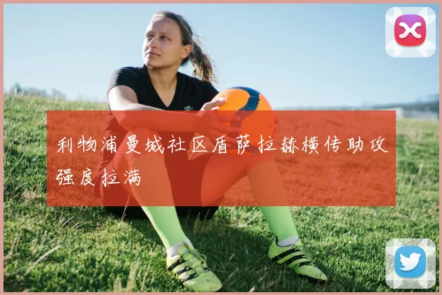 利物浦曼城社区盾萨拉赫横传助攻强度拉满