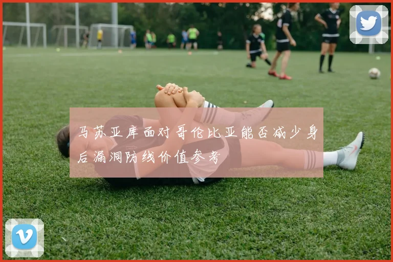 马苏亚库面对哥伦比亚能否减少身后漏洞防线价值参考