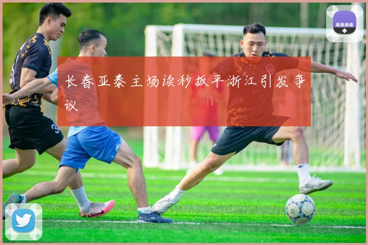 长春亚泰主场读秒扳平浙江引发争议