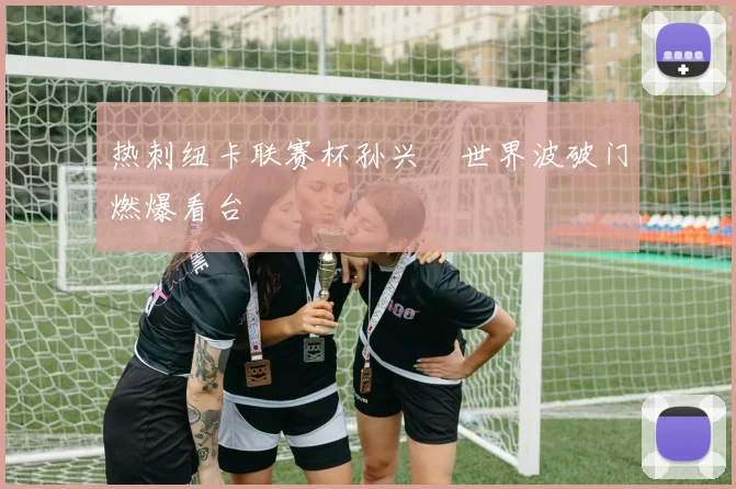 热刺纽卡联赛杯孙兴慜世界波破门燃爆看台