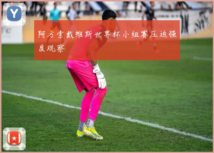 阿方索戴维斯世界杯小组赛压迫强度观察