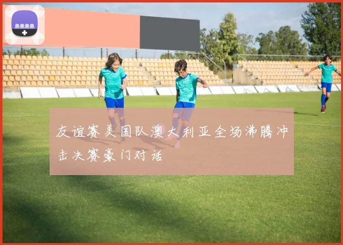友谊赛美国队澳大利亚全场沸腾冲击决赛豪门对话