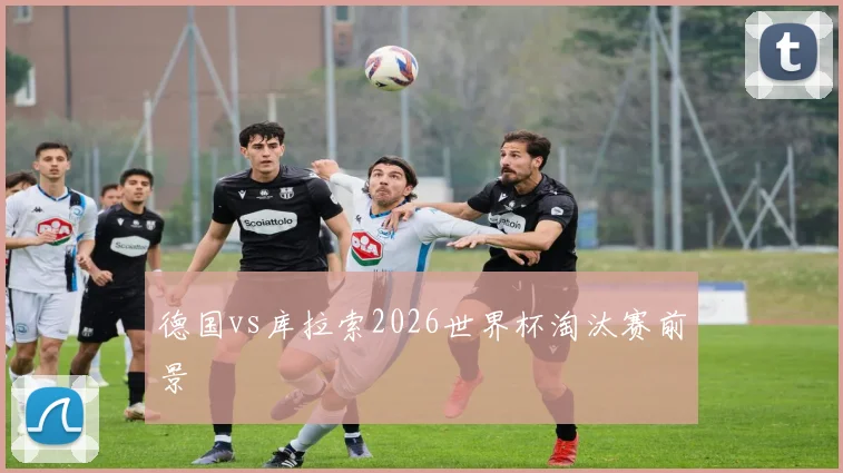 德国vs库拉索2026世界杯淘汰赛前景