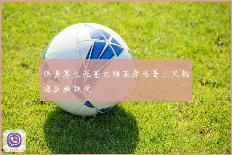 热身赛生死塞尔维亚摩洛哥三叉戟爆发疯狂夜