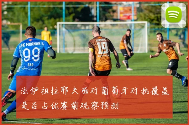 法伊祖拉耶夫面对葡萄牙对抗覆盖是否占优赛前观察预测