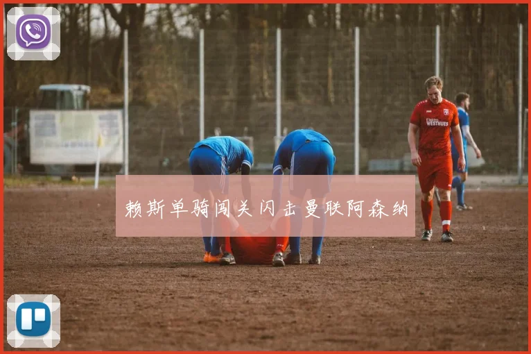 赖斯单骑闯关闪击曼联阿森纳