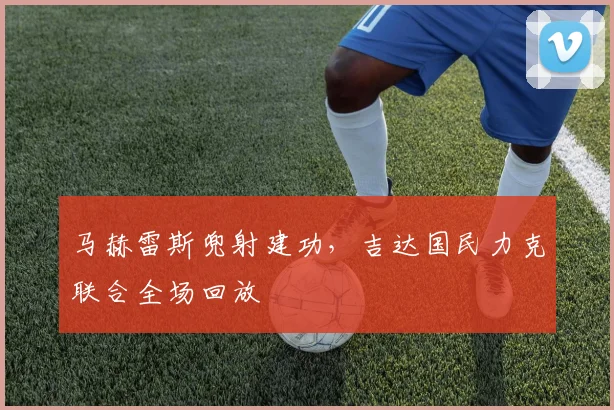 马赫雷斯兜射建功，吉达国民力克联合全场回放