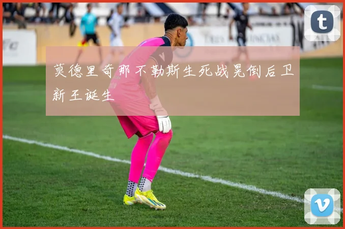 莫德里奇那不勒斯生死战晃倒后卫新王诞生