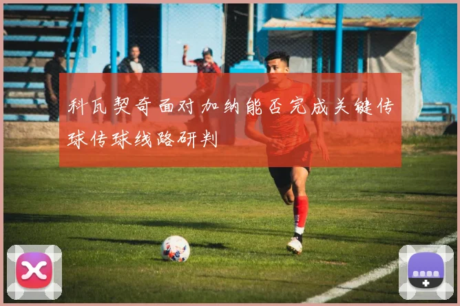 科瓦契奇面对加纳能否完成关键传球传球线路研判