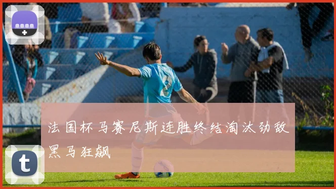 法国杯马赛尼斯连胜终结淘汰劲敌黑马狂飙