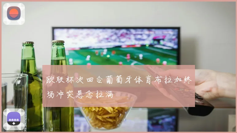 欧联杯次回合葡萄牙体育布拉加终场冲突悬念拉满