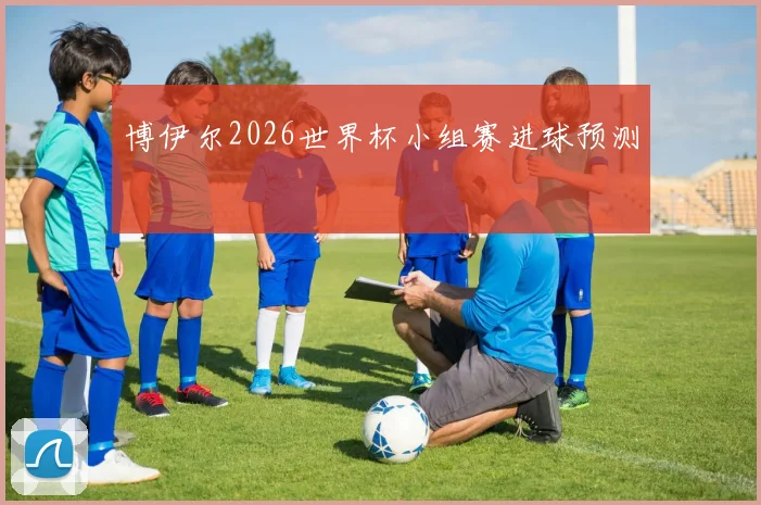 博伊尔2026世界杯小组赛进球预测