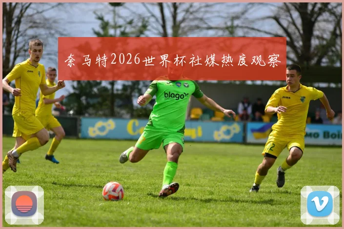 奈马特2026世界杯社媒热度观察