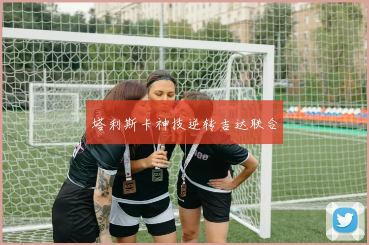 塔利斯卡神技逆转吉达联合