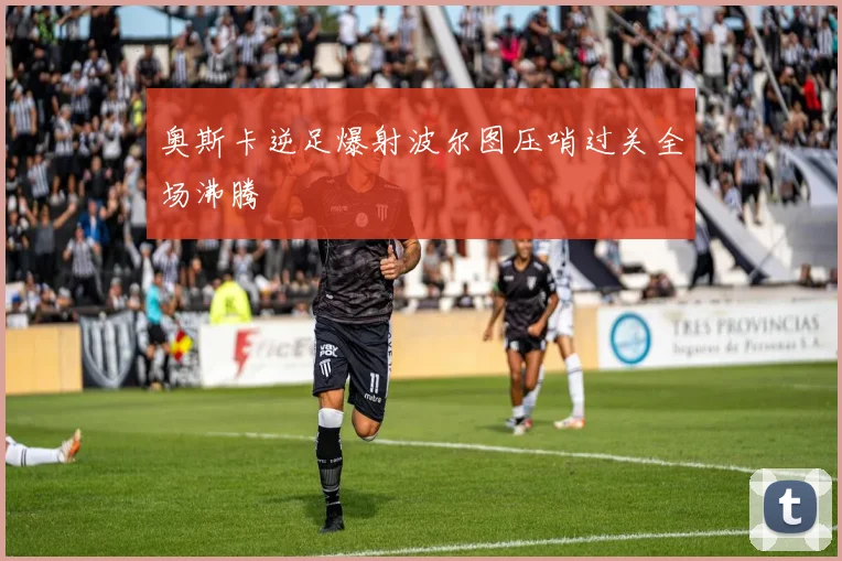 奥斯卡逆足爆射波尔图压哨过关全场沸腾