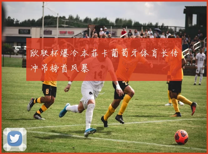 欧联杯爆冷本菲卡葡萄牙体育长传冲吊榜首风暴