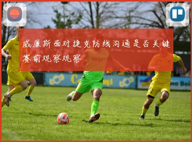 威廉斯面对捷克防线沟通是否关键赛前观察观察