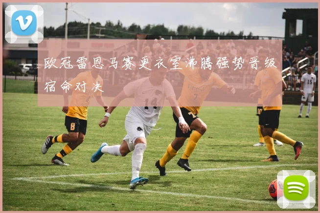 欧冠雷恩马赛更衣室沸腾强势晋级宿命对决