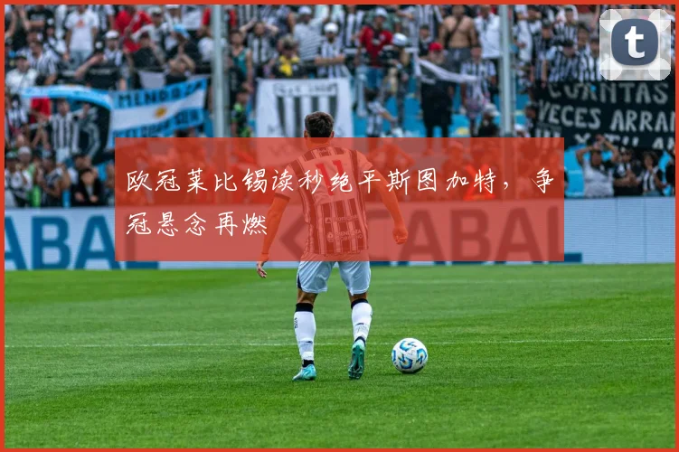 欧冠莱比锡读秒绝平斯图加特，争冠悬念再燃