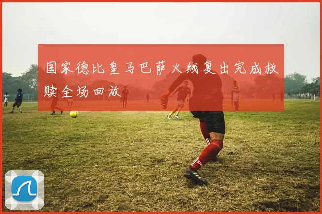 国家德比皇马巴萨火线复出完成救赎全场回放