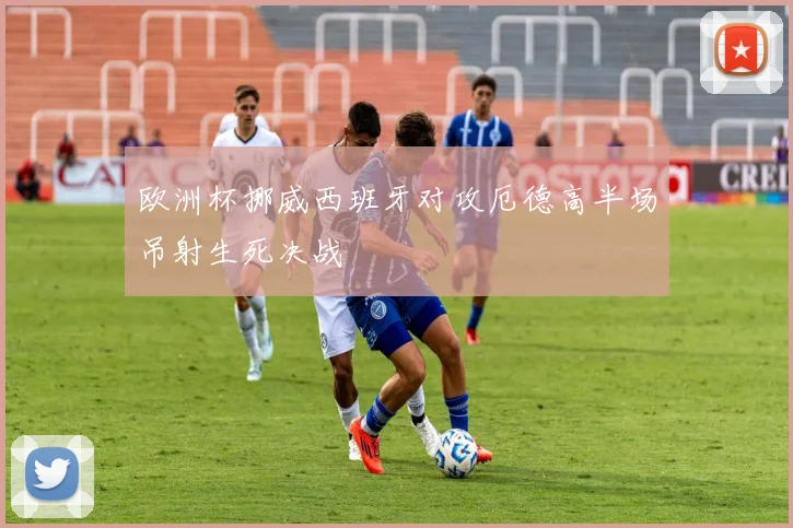 欧洲杯挪威西班牙对攻厄德高半场吊射生死决战