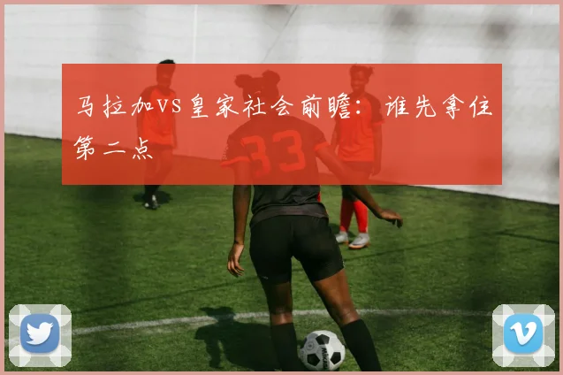马拉加vs皇家社会前瞻：谁先拿住第二点