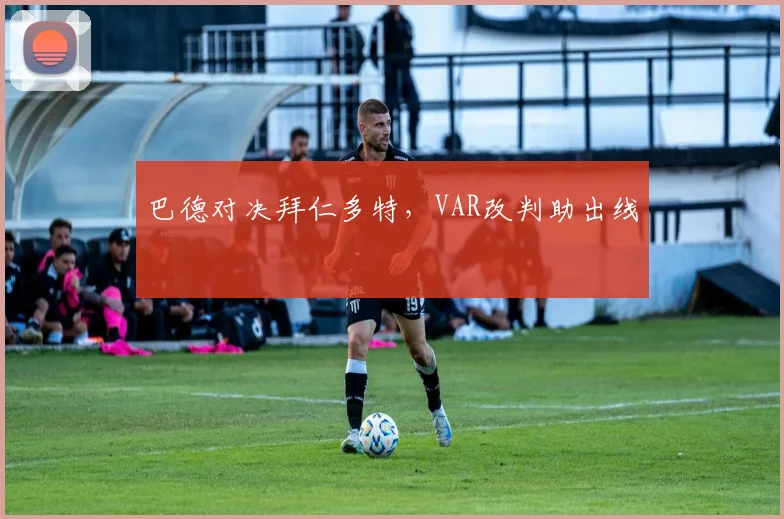 巴德对决拜仁多特,VAR改判助出线