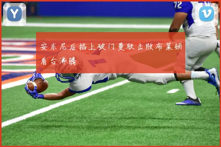 安东尼后插上破门曼联击败布莱顿看台沸腾