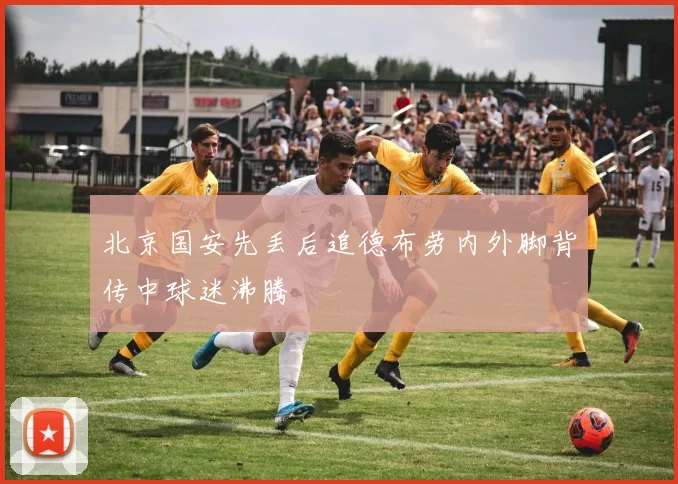北京国安先丢后追德布劳内外脚背传中球迷沸腾