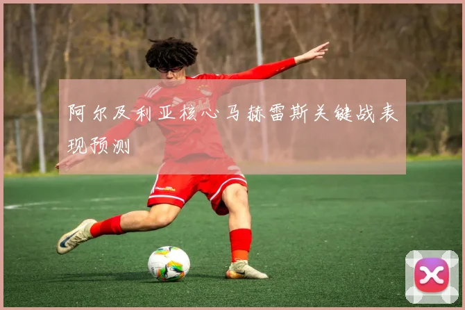 阿尔及利亚核心马赫雷斯关键战表现预测