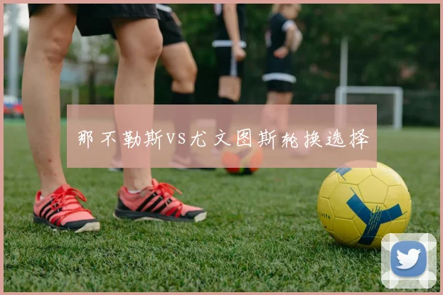 那不勒斯vs尤文图斯轮换选择
