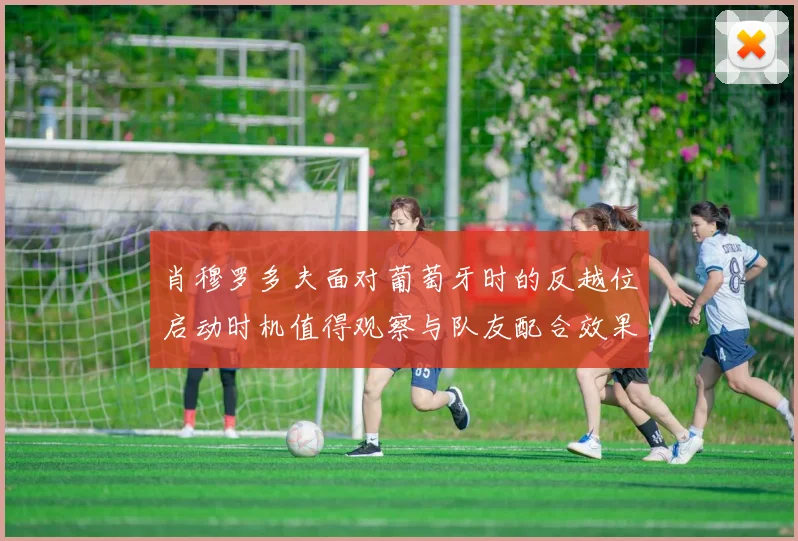 肖穆罗多夫面对葡萄牙时的反越位启动时机值得观察与队友配合效果