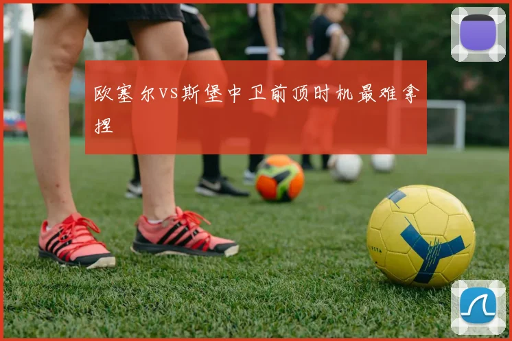 欧塞尔vs斯堡中卫前顶时机最难拿捏